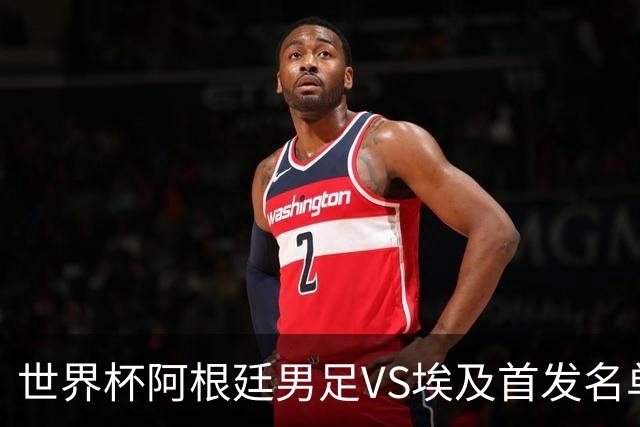 世界杯阿根廷男足VS埃及首发名单出炉，梅西PK萨拉赫，CCTV5直播