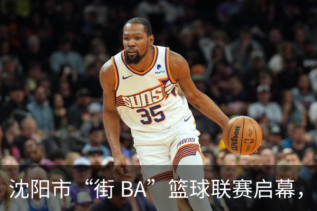 沈阳市“街 BA”篮球联赛启幕，给中国男篮加油鼓劲！