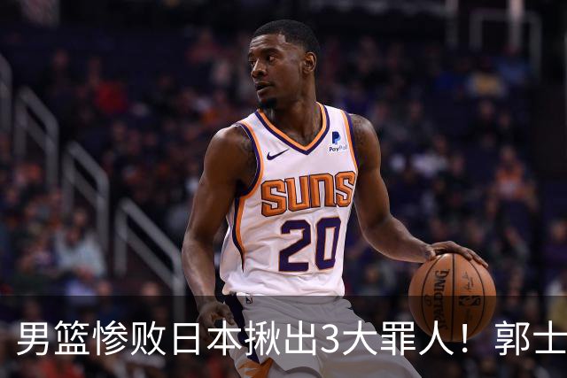 男篮惨败日本揪出3大罪人！郭士强刚愎自用：高诗岩赵继伟拖后腿