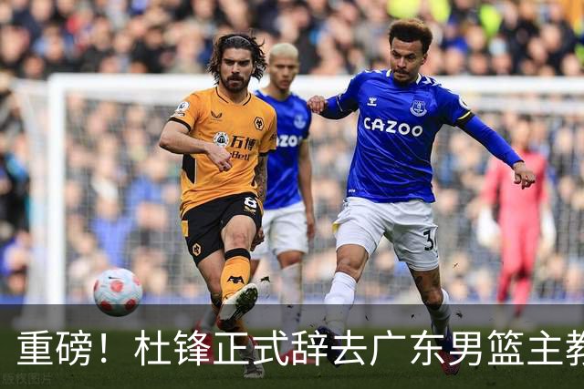 重磅！杜锋正式辞去广东男篮主教练职务，外教接任成为热点话题