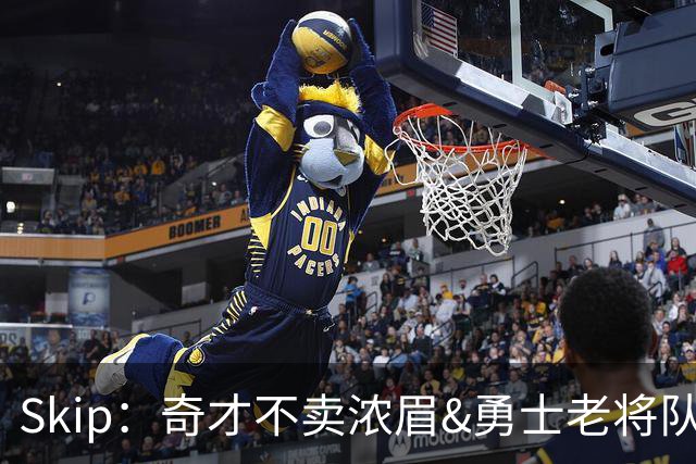 Skip：奇才不卖浓眉&勇士老将队构想破灭 詹库追需要浓眉